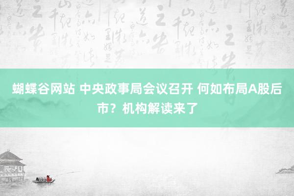 蝴蝶谷网站 中央政事局会议召开 何如布局A股后市？机构解读来了