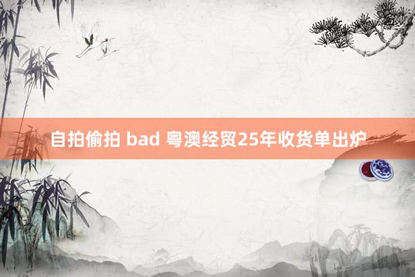 自拍偷拍 bad 粤澳经贸25年收货单出炉