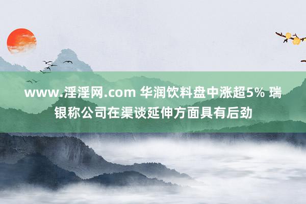 www.淫淫网.com 华润饮料盘中涨超5% 瑞银称公司在渠谈延伸方面具有后劲