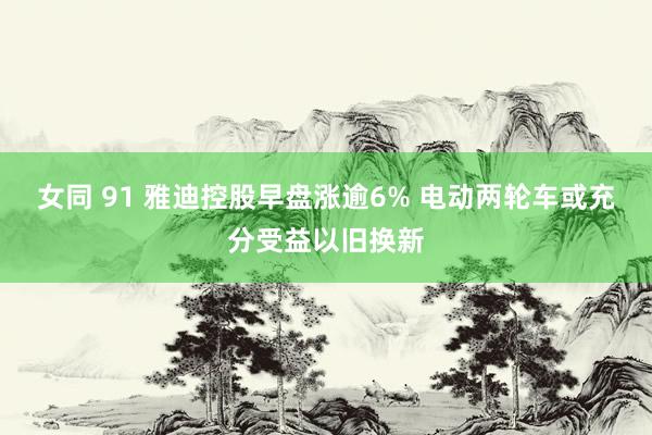 女同 91 雅迪控股早盘涨逾6% 电动两轮车或充分受益以旧换新