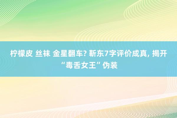 柠檬皮 丝袜 金星翻车? 靳东7字评价成真， 揭开“毒舌女王”伪装