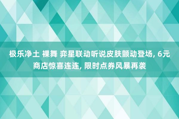 极乐净土 裸舞 弈星联动听说皮肤颤动登场， 6元商店惊喜连连， 限时点券风暴再袭