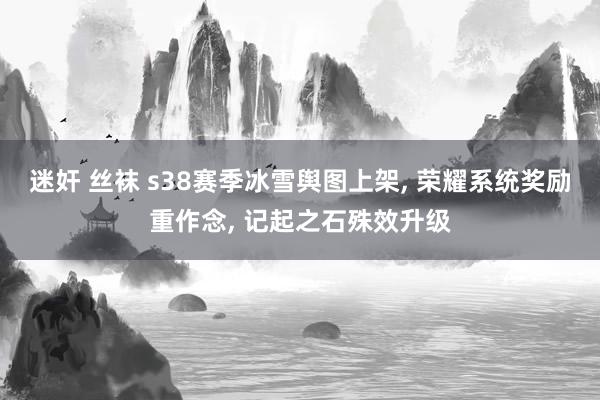 迷奸 丝袜 s38赛季冰雪舆图上架， 荣耀系统奖励重作念， 记起之石殊效升级