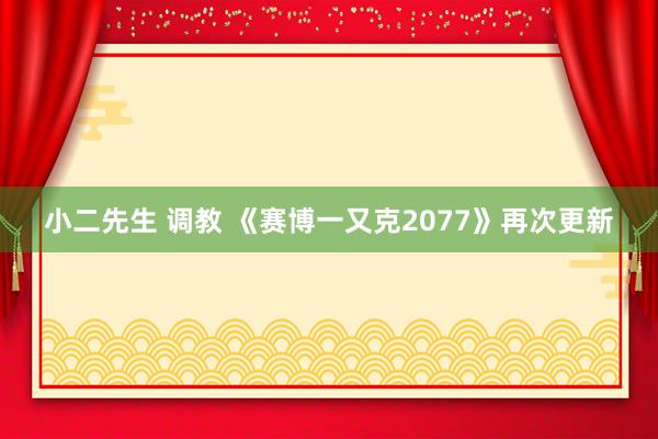 小二先生 调教 《赛博一又克2077》再次更新