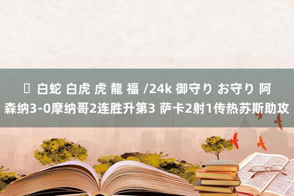 ✨白蛇 白虎 虎 龍 福 /24k 御守り お守り 阿森纳3-0摩纳哥2连胜升第3 萨卡2射1传热苏斯助攻