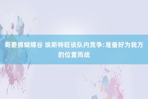 哥要搞蝴蝶谷 埃斯特旺谈队内竞争:准备好为我方的位置而战