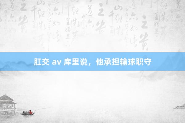 肛交 av 库里说，他承担输球职守