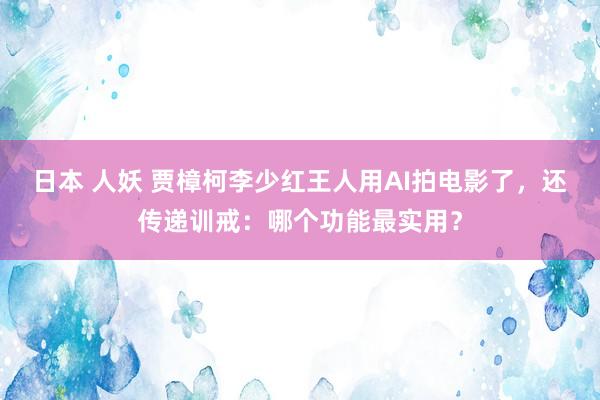 日本 人妖 贾樟柯李少红王人用AI拍电影了，还传递训戒：哪个功能最实用？