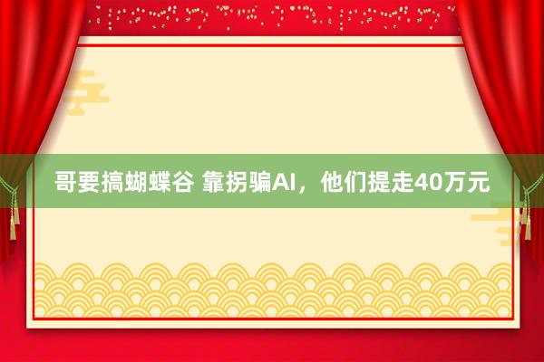 哥要搞蝴蝶谷 靠拐骗AI，他们提走40万元