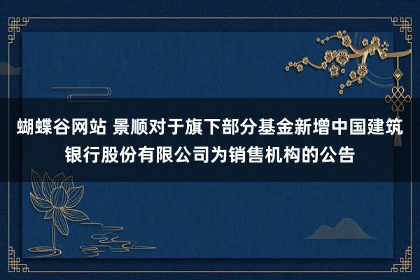 蝴蝶谷网站 景顺对于旗下部分基金新增中国建筑银行股份有限公司为销售机构的公告