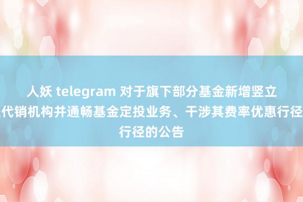 人妖 telegram 对于旗下部分基金新增竖立银行径代销机构并通畅基金定投业务、干涉其费率优惠行径的公告