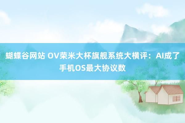 蝴蝶谷网站 OV荣米大杯旗舰系统大横评：AI成了手机OS最大协议数