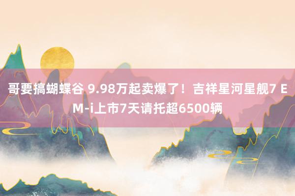 哥要搞蝴蝶谷 9.98万起卖爆了！吉祥星河星舰7 EM-i上市7天请托超6500辆