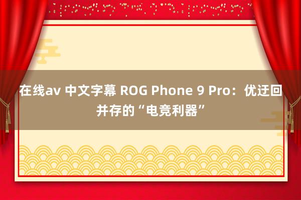 在线av 中文字幕 ROG Phone 9 Pro：优迂回并存的“电竞利器”