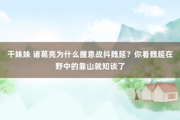 干妹妹 诸葛亮为什么握意战抖魏延？你看魏延在野中的靠山就知谈了