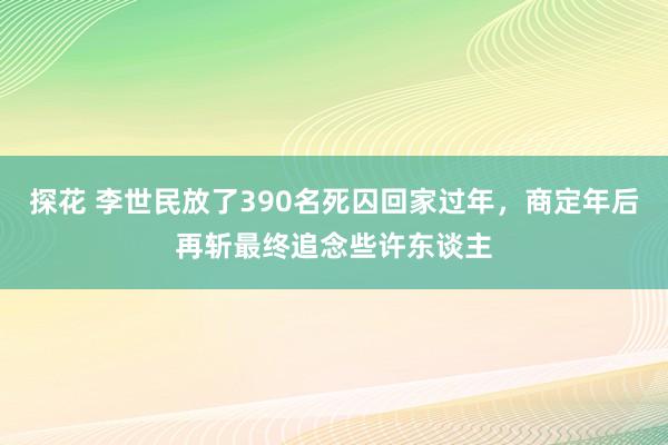 探花 李世民放了390名死囚回家过年，商定年后再斩最终追念些许东谈主