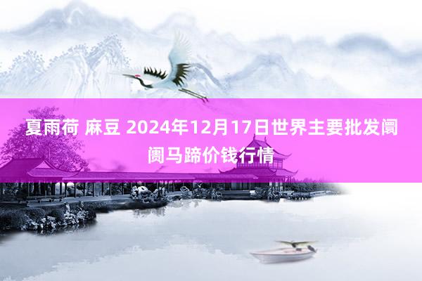 夏雨荷 麻豆 2024年12月17日世界主要批发阛阓马蹄价钱行情