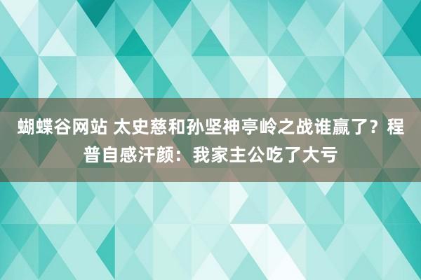 蝴蝶谷网站 太史慈和孙坚神亭岭之战谁赢了？程普自感汗颜：我家主公吃了大亏