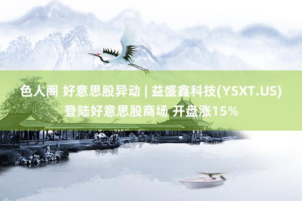 色人阁 好意思股异动 | 益盛鑫科技(YSXT.US)登陆好意思股商场 开盘涨15%