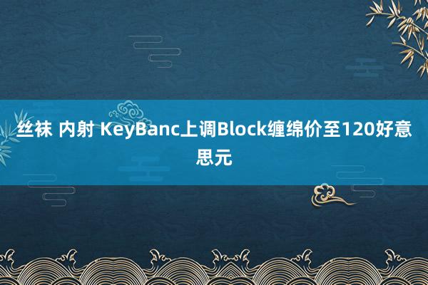 丝袜 内射 KeyBanc上调Block缠绵价至120好意思元