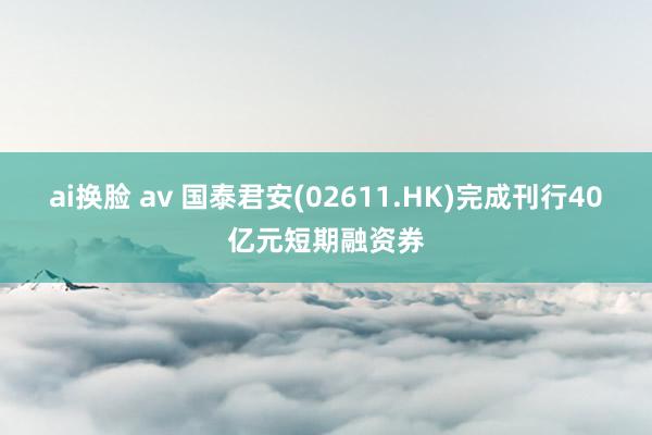 ai换脸 av 国泰君安(02611.HK)完成刊行40亿元短期融资券