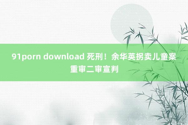 91porn download 死刑！余华英拐卖儿童案重审二审宣判