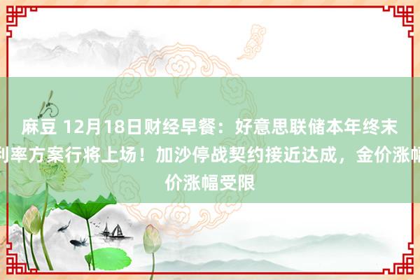 麻豆 12月18日财经早餐：好意思联储本年终末一次利率方案行将上场！加沙停战契约接近达成，金价涨幅受限