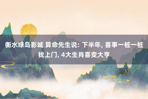 衡水绿岛影城 算命先生说: 下半年， 喜事一桩一桩找上门， 4大生肖喜变大亨