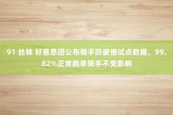 91 丝袜 好意思团公布骑手防疲倦试点数据，99.82%正常跑单骑手不受影响