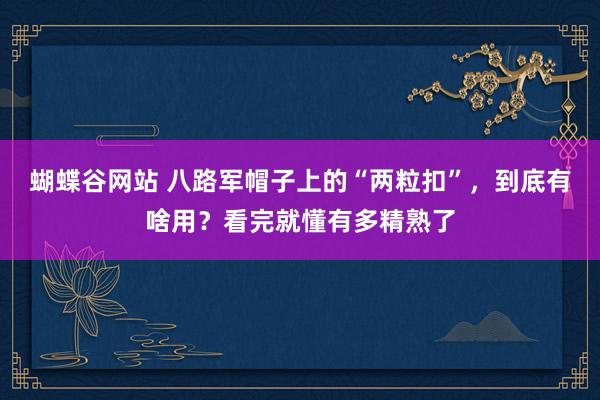 蝴蝶谷网站 八路军帽子上的“两粒扣”，到底有啥用？看完就懂有多精熟了