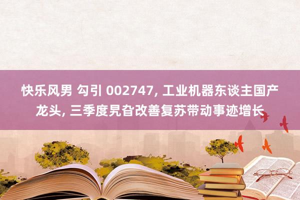 快乐风男 勾引 002747， 工业机器东谈主国产龙头， 三季度旯旮改善复苏带动事迹增长