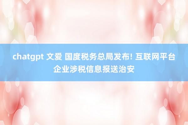 chatgpt 文爱 国度税务总局发布! 互联网平台企业涉税信息报送治安