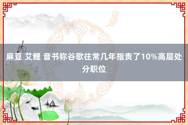 麻豆 艾鲤 音书称谷歌往常几年指责了10%高层处分职位