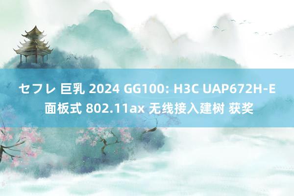 セフレ 巨乳 2024 GG100: H3C UAP672H-E 面板式 802.11ax 无线接入建树 获奖