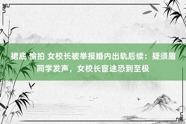 裙底 偷拍 女校长被举报婚内出轨后续：疑须眉同学发声，女校长宦途恐到至极