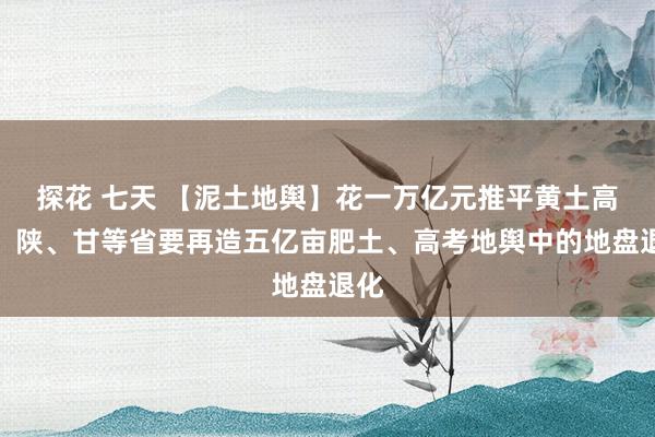 探花 七天 【泥土地舆】花一万亿元推平黄土高原，陕、甘等省要再造五亿亩肥土、高考地舆中的地盘退化