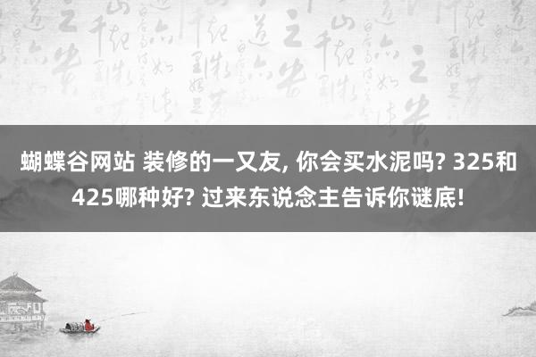 蝴蝶谷网站 装修的一又友， 你会买水泥吗? 325和425哪种好? 过来东说念主告诉你谜底!