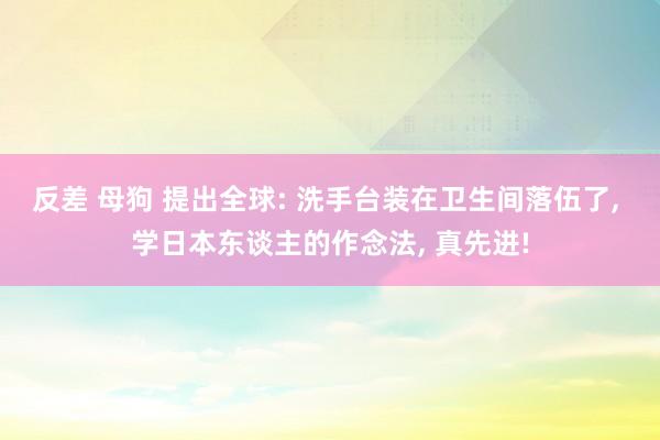 反差 母狗 提出全球: 洗手台装在卫生间落伍了， 学日本东谈主的作念法， 真先进!