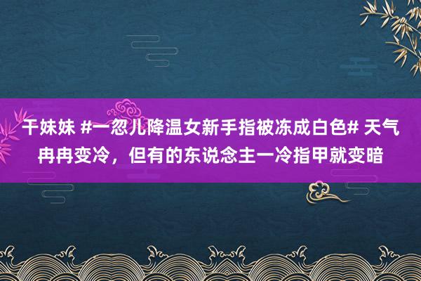 干妹妹 #一忽儿降温女新手指被冻成白色# 天气冉冉变冷，但有的东说念主一冷指甲就变暗