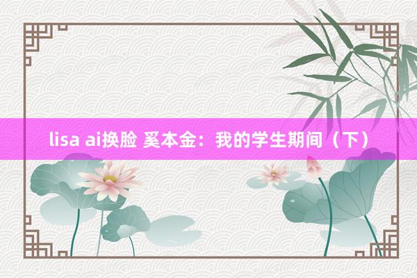 lisa ai换脸 奚本金：我的学生期间（下）