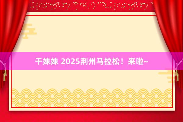 干妹妹 2025荆州马拉松！来啦~