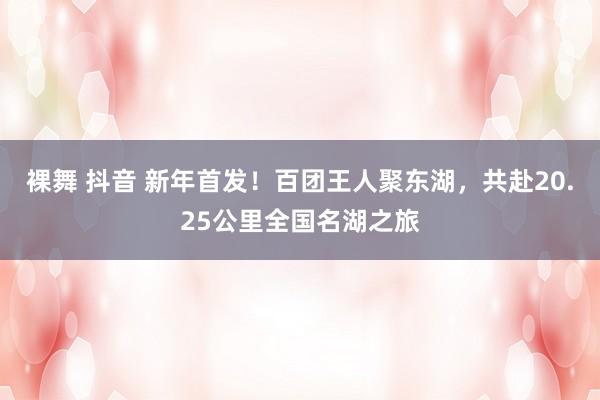 裸舞 抖音 新年首发！百团王人聚东湖，共赴20.25公里全国名湖之旅