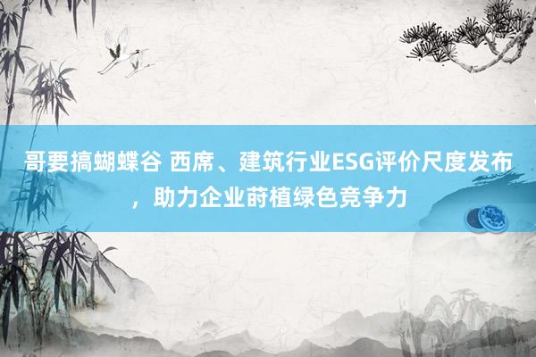 哥要搞蝴蝶谷 西席、建筑行业ESG评价尺度发布，助力企业莳植绿色竞争力