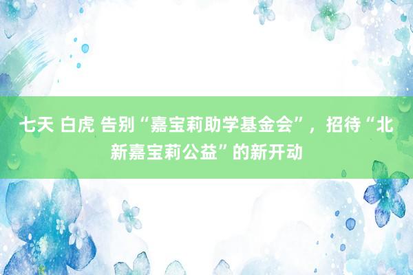 七天 白虎 告别“嘉宝莉助学基金会”，招待“北新嘉宝莉公益”的新开动