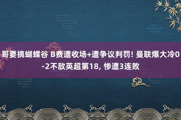 哥要搞蝴蝶谷 B费遭收场+遭争议判罚! 曼联爆大冷0-2不敌英超第18， 惨遭3连败