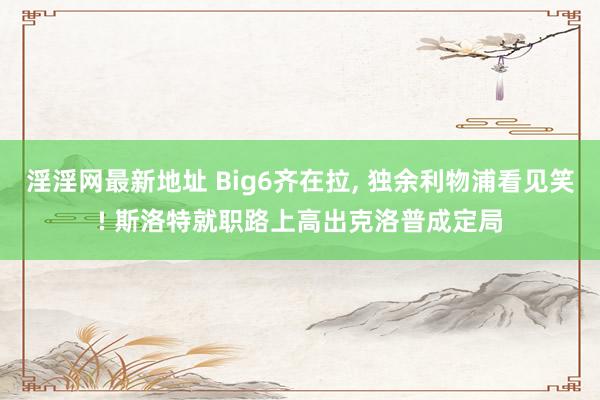 淫淫网最新地址 Big6齐在拉， 独余利物浦看见笑! 斯洛特就职路上高出克洛普成定局