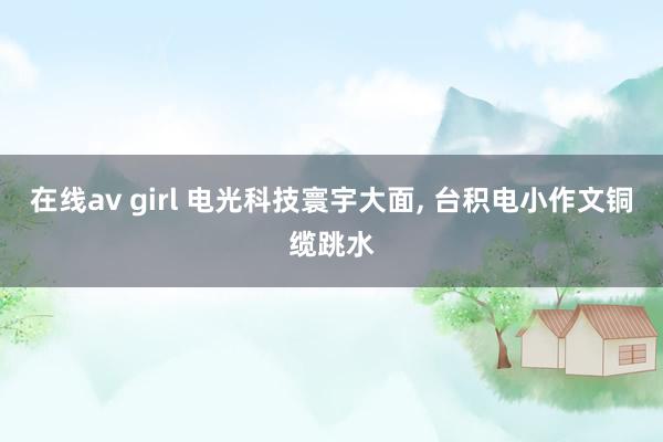 在线av girl 电光科技寰宇大面， 台积电小作文铜缆跳水