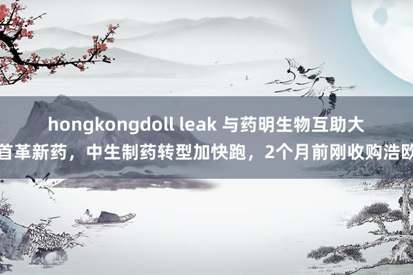 hongkongdoll leak 与药明生物互助大家首革新药，中生制药转型加快跑，2个月前刚收购浩欧博