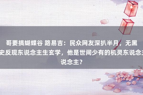 哥要搞蝴蝶谷 路易吉：民众网友深扒半月，无黑历史反现东说念主生玄学，他是世间少有的机灵东说念主？