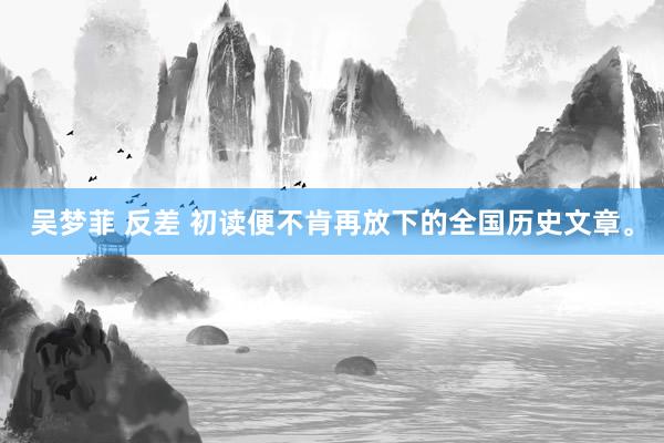 吴梦菲 反差 初读便不肯再放下的全国历史文章。